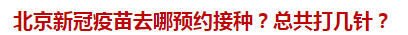 北京新冠疫苗去哪預(yù)約接種？總共打幾針？