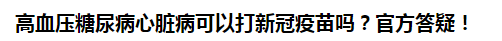 高血壓糖尿病心臟病可以打新冠疫苗嗎？官方答疑！