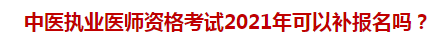 中醫(yī)執(zhí)業(yè)醫(yī)師資格考試2021年可以補報名嗎？