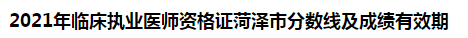 2021年臨床執(zhí)業(yè)醫(yī)師資格證菏澤市分數(shù)線及成績有效期