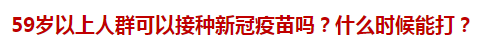 59歲以上人群可以接種新冠疫苗嗎？什么時候能打？