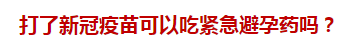 打了新冠疫苗可以吃緊急避孕藥嗎？