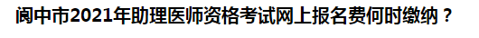 閬中市2021年助理醫(yī)師資格考試網(wǎng)上報名費何時繳納？