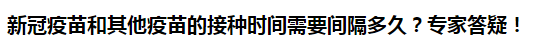 新冠疫苗和其他疫苗的接種時間需要間隔多久？專家答疑！