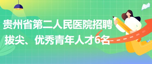 貴州省第二人民醫(yī)院招聘拔尖人才1名、優(yōu)秀青年人才5名