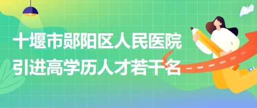 湖北省十堰市鄖陽區(qū)人民醫(yī)院2023年引進高學(xué)歷人才若干名