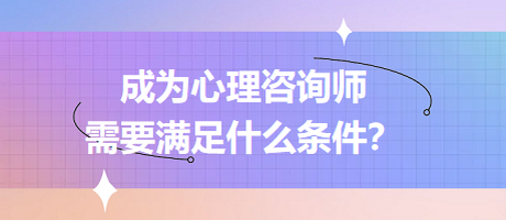 成為心理咨詢師需要滿足什么條件？