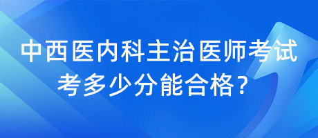 中西醫(yī)內(nèi)科主治醫(yī)師考試考多少分能合格？