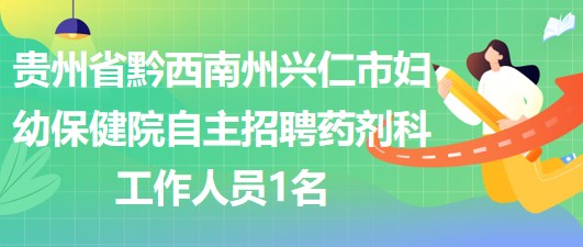 貴州省黔西南州興仁市婦幼保健院自主招聘藥劑科工作人員1名