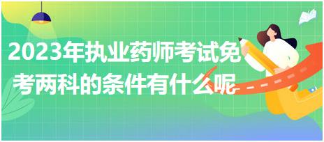 2023年執(zhí)業(yè)藥師考試免考兩科的條件有什么呢