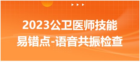 2023公衛(wèi)醫(yī)師技能易錯(cuò)點(diǎn)-語音共振檢查