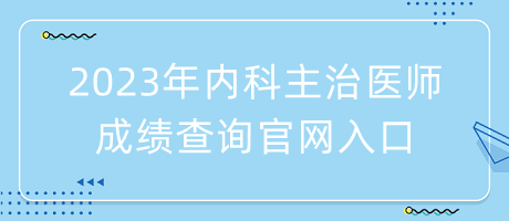 2023年內(nèi)科主治醫(yī)師成績查詢官網(wǎng)入口