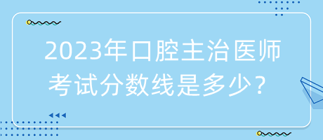 2023年口腔主治醫(yī)師考試分?jǐn)?shù)線是多少？