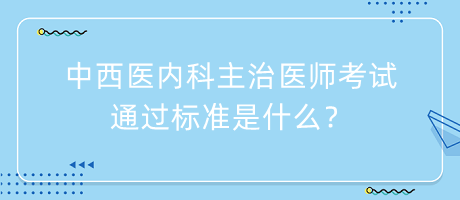 中西醫(yī)內(nèi)科主治醫(yī)師考試通過標(biāo)準(zhǔn)是什么？