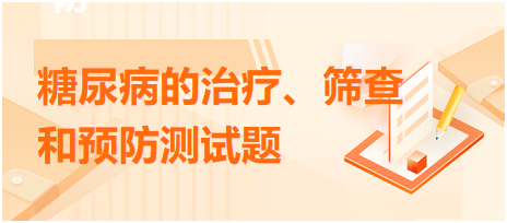 糖尿病的治療、篩查和預(yù)防測試題