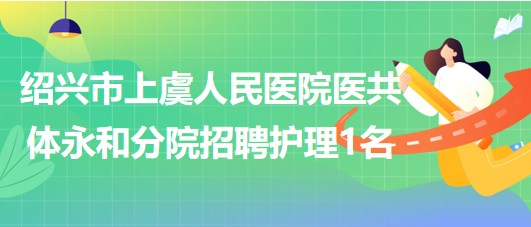 紹興市上虞人民醫(yī)院醫(yī)共體永和分院招聘編外護(hù)理工作人員1名