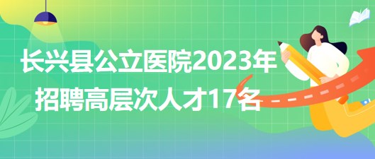 浙江省湖州市長(zhǎng)興縣公立醫(yī)院2023年招聘高層次人才17名