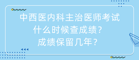 中西醫(yī)內(nèi)科主治醫(yī)師考試什么時(shí)候查成績？成績保留幾年？