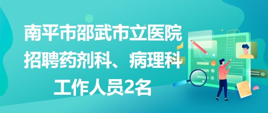 福建省南平市邵武市立醫(yī)院招聘藥劑科、病理科工作人員2名