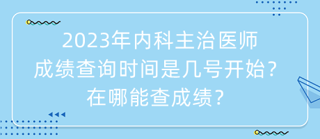 2023年內(nèi)科主治醫(yī)師成績(jī)查詢時(shí)間是幾號(hào)開始？在哪能查成績(jī)？