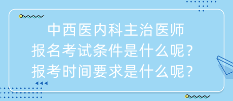 中西醫(yī)內(nèi)科主治醫(yī)師報名考試條件是什么呢？報考時間要求是什么呢？