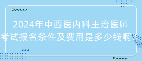 2024年中西醫(yī)內(nèi)科主治醫(yī)師考試報(bào)名條件及費(fèi)用是多少錢??？