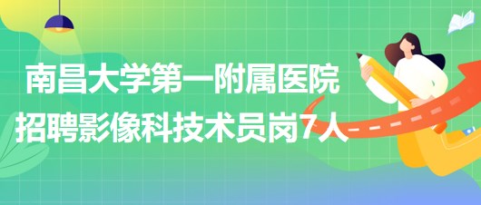 南昌大學第一附屬醫(yī)院2023年招聘影像科技術員崗7人