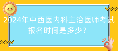 2024年中西醫(yī)內(nèi)科主治醫(yī)師考試報(bào)名時(shí)間是多少？