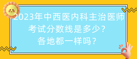 2023年中西醫(yī)內科主治醫(yī)師考試分數(shù)線是多少？各地都一樣嗎？