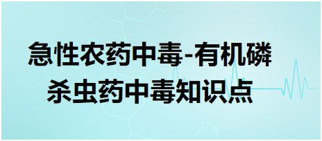 急性農(nóng)藥中毒-有機(jī)磷殺蟲藥中毒知識點