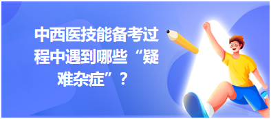 中西醫(yī)技能備考過(guò)程中遇到哪些“疑難雜癥”？