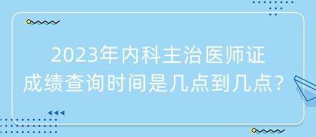 2023年內(nèi)科主治醫(yī)師證成績查詢時間是幾點到幾點？