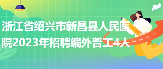 浙江省紹興市新昌縣人民醫(yī)院2023年招聘編外普工4人