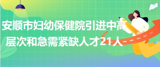 貴州省安順市婦幼保健院引進中高層次和急需緊缺人才21人