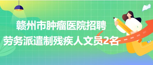 江西省贛州市腫瘤醫(yī)院2023年招聘勞務派遣制殘疾人文員2名