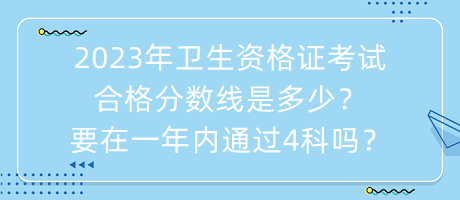 2023年衛(wèi)生資格證考試合格分?jǐn)?shù)線是多少？要在一年內(nèi)通過(guò)4科嗎？