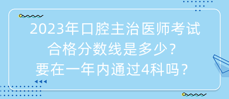 2023年口腔主治醫(yī)師考試合格分?jǐn)?shù)線是多少？要在一年內(nèi)通過4科嗎？