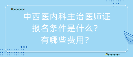 中西醫(yī)內(nèi)科主治醫(yī)師證報名條件是什么？有哪些費用？