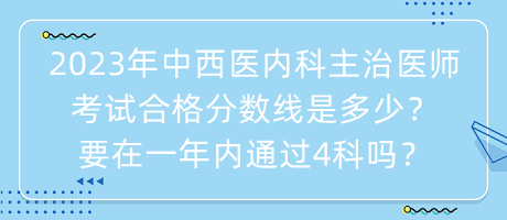 2023年中西醫(yī)內(nèi)科主治醫(yī)師考試合格分?jǐn)?shù)線是多少？要在一年內(nèi)通過4科嗎？