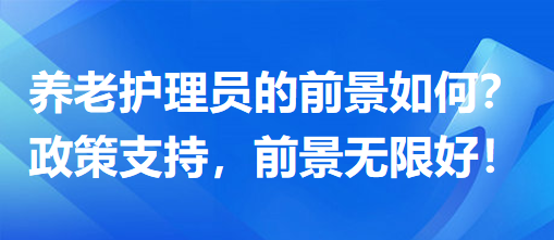 養(yǎng)老護(hù)理員前景怎么樣？政策支持，前景無限好