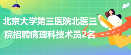 北京大學第三醫(yī)院北醫(yī)三院2023年招聘病理科技術(shù)員2名