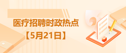 醫(yī)療衛(wèi)生招聘時事政治：2023年5月21日時政熱點整理