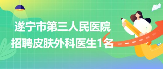 四川省遂寧市第三人民醫(yī)院2023年招聘非在編皮膚外科醫(yī)生1名