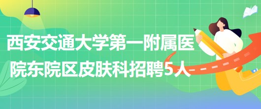 西安交通大學(xué)第一附屬醫(yī)院東院區(qū)皮膚科招聘醫(yī)師3人、護(hù)士2人