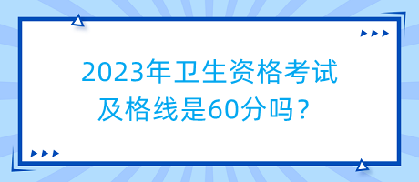 2023年衛(wèi)生資格考試及格線是60分嗎？