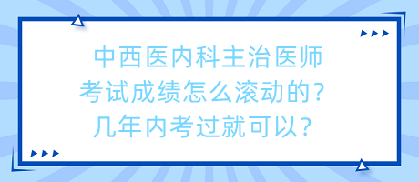 中西醫(yī)內(nèi)科主治醫(yī)師考試成績怎么滾動的？幾年內(nèi)考過就可以？