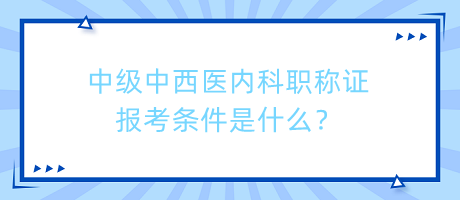 中級(jí)中西醫(yī)內(nèi)科職稱證報(bào)考條件是什么？