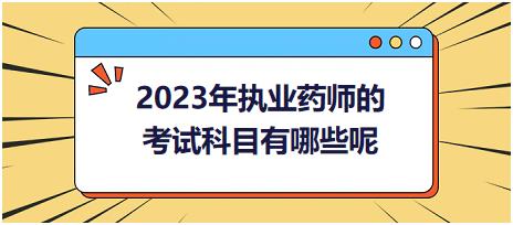 2023年執(zhí)業(yè)藥師的考試科目有哪些呢！