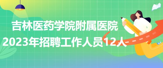 吉林醫(yī)藥學(xué)院附屬醫(yī)院2023年招聘工作人員12人