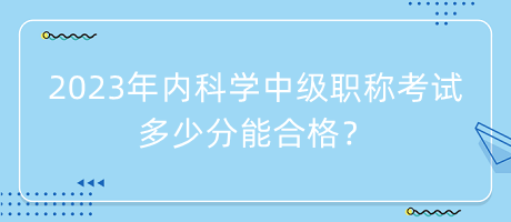 2023年內(nèi)科學(xué)中級(jí)職稱考試多少分能合格？